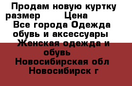 Продам новую куртку.размер 9XL › Цена ­ 1 500 - Все города Одежда, обувь и аксессуары » Женская одежда и обувь   . Новосибирская обл.,Новосибирск г.